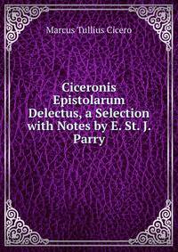 Ciceronis Epistolarum Delectus, a Selection with Notes by E. St. J. Parry