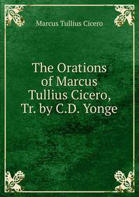 The Orations of Marcus Tullius Cicero, Tr. by C.D. Yonge