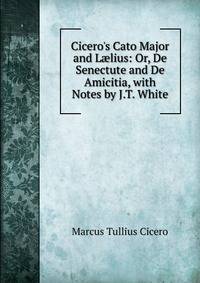 Cicero's Cato Major and L?lius: Or, De Senectute and De Amicitia, with Notes by J.T. White