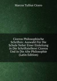Ciceros Philosophische Schriften: Auswahl Fur Die Schule Nebst Einer Einleitung in Die Schriftstellerei Ciceros Und in Die Alte Philosophie (Latin Edition)