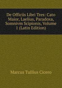 De Officiis Libri Tres: Cato Maior, Laelius, Paradoxa, Somnivm Scipionis, Volume 1 (Latin Edition)
