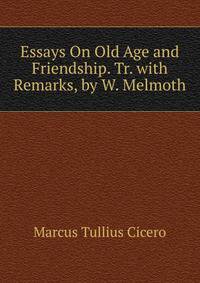 Essays On Old Age and Friendship. Tr. with Remarks, by W. Melmoth