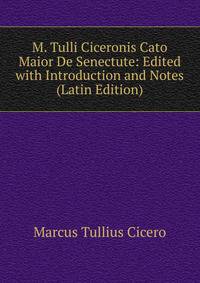 M. Tulli Ciceronis Cato Maior De Senectute: Edited with Introduction and Notes (Latin Edition)