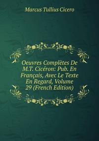 Oeuvres Completes De M.T. Ciceron: Pub. En Francais, Avec Le Texte En Regard, Volume 29 (French Edition)