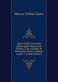 Marci Tullii Ciceronis Opera Quae Supersunt Omnia, Cum Asconio &amp; Scholiaste Veteri, Volume 4, part 1 (Latin Edition)