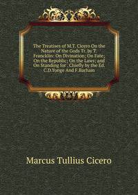 The Treatises of M.T. Cicero On the Nature of the Gods Tr. by T.Francklin: On Divination; On Fate; On the Republic; On the Laws; and On Standing for . Chiefly by the Ed. C.D.Yonge And F.Barham.