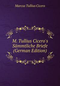 M. Tullius Cicero's S?mmtliche Briefe (German Edition)