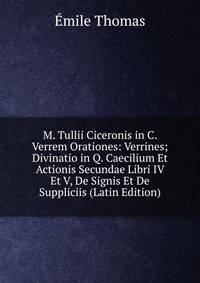 M. Tullii Ciceronis in C. Verrem Orationes: Verrines; Divinatio in Q. Caecilium Et Actionis Secundae Libri IV Et V, De Signis Et De Suppliciis (Latin Edition)