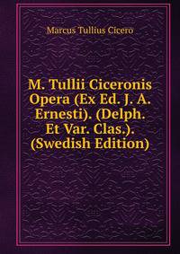 M. Tullii Ciceronis Opera (Ex Ed. J. A. Ernesti). (Delph. Et Var. Clas.). (Swedish Edition)
