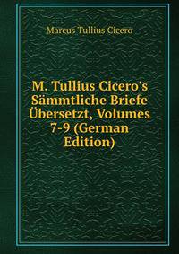 M. Tullius Cicero's S?mmtliche Briefe ?bersetzt, Volumes 7-9 (German Edition)