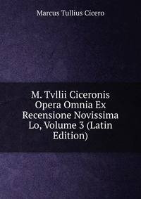 M. Tvllii Ciceronis Opera Omnia Ex Recensione Novissima Lo, Volume 3 (Latin Edition)
