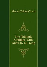 The Philippic Orations, with Notes by J.R. King