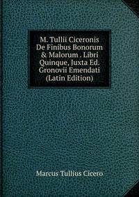 M. Tullii Ciceronis De Finibus Bonorum &amp; Malorum . Libri Quinque, Juxta Ed. Gronovii Emendati (Latin Edition)
