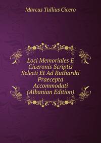 Loci Memoriales E Ciceronis Scriptis Selecti Et Ad Ruthardti Praecepta Accommodati (Albanian Edition)