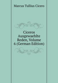 Ciceros Ausgewaehlte Reden, Volume 6 (German Edition)