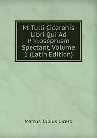 M. Tulli Ciceronis Libri Qui Ad Philosophiam Spectant, Volume 1 (Latin Edition)