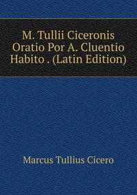 M. Tullii Ciceronis Oratio Por A. Cluentio Habito . (Latin Edition)