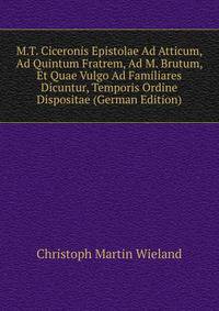 M.T. Ciceronis Epistolae Ad Atticum, Ad Quintum Fratrem, Ad M. Brutum, Et Quae Vulgo Ad Familiares Dicuntur, Temporis Ordine Dispositae (German Edition)