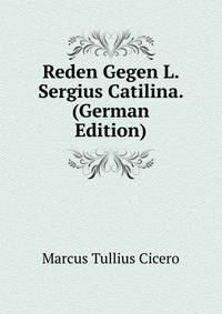 Reden Gegen L. Sergius Catilina. (German Edition)