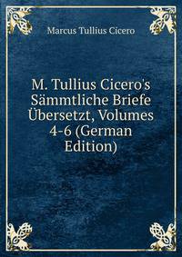 M. Tullius Cicero's S?mmtliche Briefe ?bersetzt, Volumes 4-6 (German Edition)
