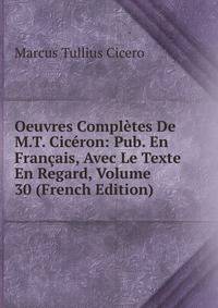 Oeuvres Completes De M.T. Ciceron: Pub. En Francais, Avec Le Texte En Regard, Volume 30 (French Edition)