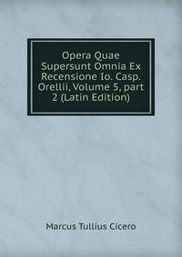 Opera Quae Supersunt Omnia Ex Recensione Io. Casp. Orellii, Volume 5, part 2 (Latin Edition)