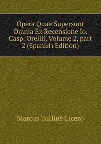 Opera Quae Supersunt Omnia Ex Recensione Io. Casp. Orellii, Volume 2, part 2 (Spanish Edition)
