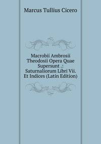 Macrobii Ambrosii Theodosii Opera Quae Supersunt .: Saturnaliorum Libri Vii. Et Indices (Latin Edition)