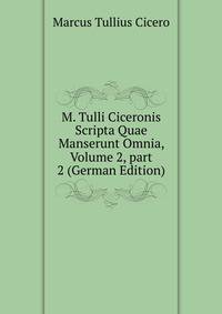 M. Tulli Ciceronis Scripta Quae Manserunt Omnia, Volume 2, part 2 (German Edition)