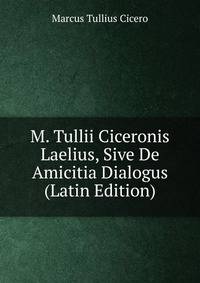 M. Tullii Ciceronis Laelius, Sive De Amicitia Dialogus (Latin Edition)