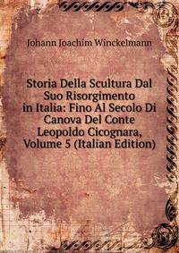 Storia Della Scultura Dal Suo Risorgimento in Italia: Fino Al Secolo Di Canova Del Conte Leopoldo Cicognara, Volume 5 (Italian Edition)