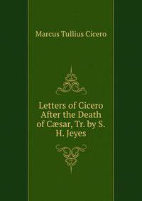 Letters of Cicero After the Death of C?sar, Tr. by S.H. Jeyes