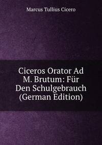 Ciceros Orator Ad M. Brutum: Fur Den Schulgebrauch (German Edition)