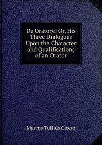 De Oratore: Or, His Three Dialogues Upon the Character and Qualifications of an Orator