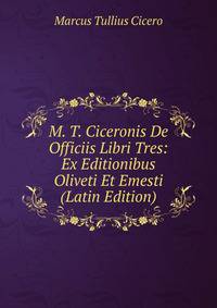 M. T. Ciceronis De Officiis Libri Tres: Ex Editionibus Oliveti Et Emesti (Latin Edition)
