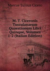 M. T. Ciceronis Tusculanarum Quaestionum Libri Quinque, Volumes 1-2 (Italian Edition)