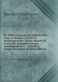 M. Tullii Ciceronis De Officiis Libri Tres, Ex Recens. J.M. Et J.F. Heusingerorum. Patrui Majoris Et Patris Sui Animadversiones Accommodavit C. . Schedis J. Toupii Descript? (French Edition)