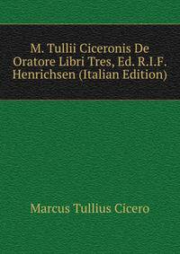 M. Tullii Ciceronis De Oratore Libri Tres, Ed. R.I.F. Henrichsen (Italian Edition)