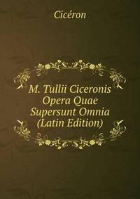 M. Tullii Ciceronis Opera Quae Supersunt Omnia (Latin Edition)