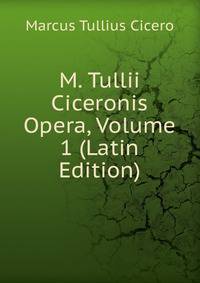 M. Tullii Ciceronis Opera, Volume 1 (Latin Edition)