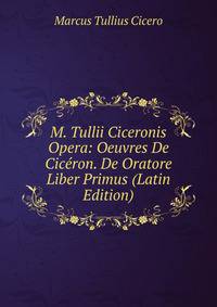 M. Tullii Ciceronis Opera: Oeuvres De Ciceron. De Oratore Liber Primus (Latin Edition)