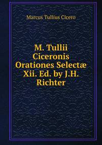 M. Tullii Ciceronis Orationes Select? Xii. Ed. by J.H. Richter.