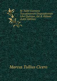 M. Tullii Ciceronis Tusculanarum Disputationum Libri Quinque, Ed. R. Kuhner (Latin Edition)