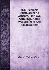 M.T. Ciceronis Epistolarum Ad Atticum, Libri Xvi, with Engl. Notes by a Master of Arts (Italian Edition)