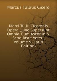 Marci Tullii Ciceronis Opera Quae Supersunt Omnia, Cum Asconio &amp; Scholiaste Veteri, Volume 9 (Latin Edition)