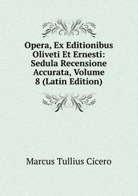Opera, Ex Editionibus Oliveti Et Ernesti: Sedula Recensione Accurata, Volume 8 (Latin Edition)