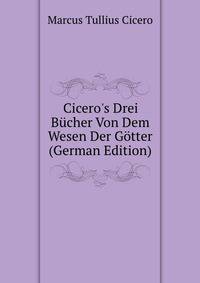 Cicero's Drei B?cher Von Dem Wesen Der G?tter (German Edition)