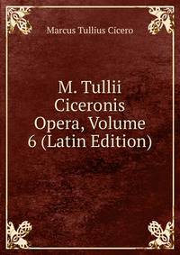 M. Tullii Ciceronis Opera, Volume 6 (Latin Edition)