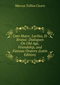 Cato Major, Laclius, Et Brutus: Dialogues On Old Age, Friendship, and Famous Orators (Latin Edition)