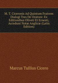 M. T. Ciceronis Ad Quintum Fratrem Dialogi Tres De Oratore: Ex Editionibus Oliveti Et Ernesti, Accedunt Not? Anglic? (Latin Edition)